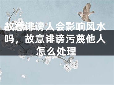 故意诽谤人会影响风水吗，故意诽谤污蔑他人怎么处理