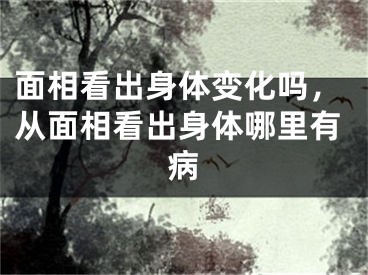 面相看出身体变化吗,从面相看出身体哪里有病