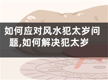 如何应对风水犯太岁问题,如何解决犯太岁