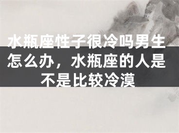 水瓶座性子很冷吗男生怎么办，水瓶座的人是不是比较冷漠