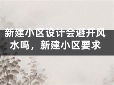 新建小区设计会避开风水吗，新建小区要求