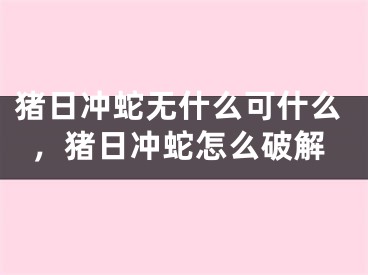 猪日冲蛇无什么可什么,猪日冲蛇怎么破解