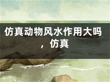 仿真动物风水作用大吗，仿真