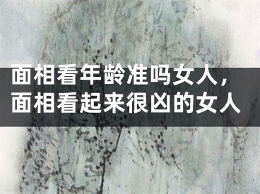 面相看年龄准吗女人，面相看起来很凶的女人