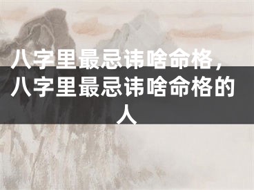 八字里最忌讳啥命格，八字里最忌讳啥命格的人