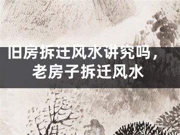 旧房拆迁风水讲究吗,老房子拆迁风水