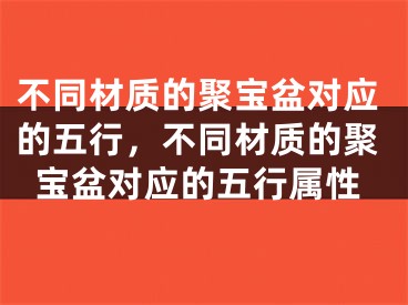 不同材质的聚宝盆对应的五行，不同材质的聚宝盆对应的五行属性