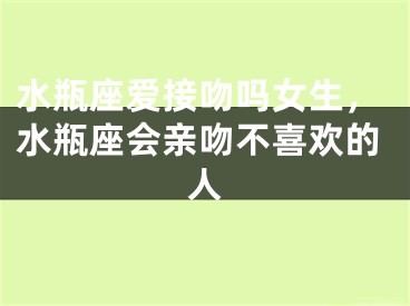 水瓶座爱接吻吗女生，水瓶座会亲吻不喜欢的人