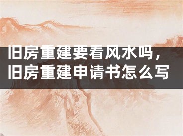旧房重建要看风水吗，旧房重建申请书怎么写