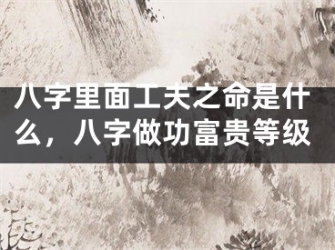 八字里面工夫之命是什么，八字做功富贵等级