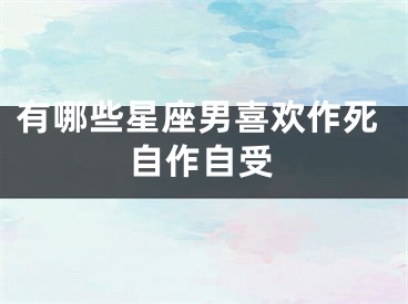 有哪些星座男喜欢作死自作自受