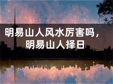 明易山人风水厉害吗，明易山人择日