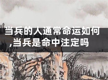 当兵的人通常命运如何,当兵是命中注定吗
