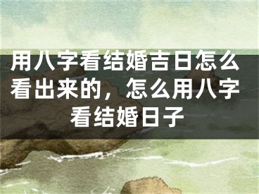 用八字看结婚吉日怎么看出来的，怎么用八字看结婚日子