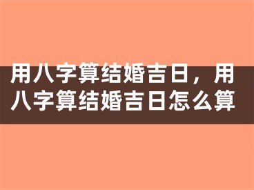 用八字算结婚吉日，用八字算结婚吉日怎么算