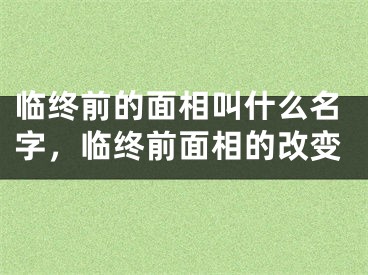 临终前的面相叫什么名字,临终前面相的改变