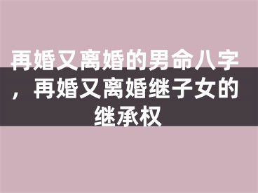 再婚又离婚的男命八字，再婚又离婚继子女的继承权