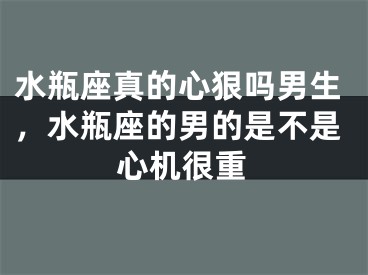 水瓶座真的心狠吗男生，水瓶座的男的是不是心机很重