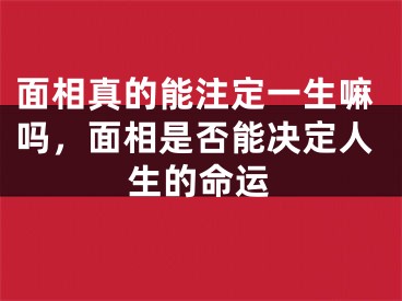 面相真的能注定一生嘛吗，面相是否能决定人生的命运