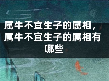 属牛不宜生子的属相，属牛不宜生子的属相有哪些