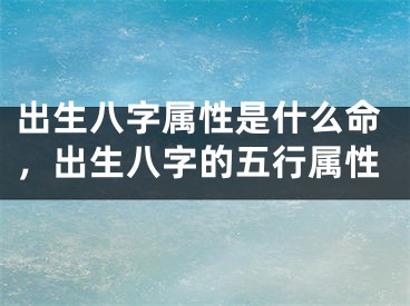 出生八字属性是什么命，出生八字的五行属性