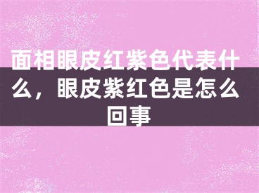 面相眼皮红紫色代表什么，眼皮紫红色是怎么回事