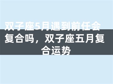 双子座5月遇到前任会复合吗，双子座五月复合运势