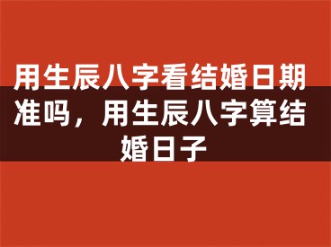 用生辰八字看结婚日期准吗，用生辰八字算结婚日子
