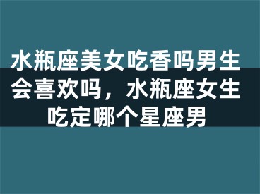 水瓶座美女吃香吗男生会喜欢吗，水瓶座女生吃定哪个星座男