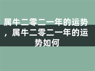 属牛二零二一年的运势，属牛二零二一年的运势如何