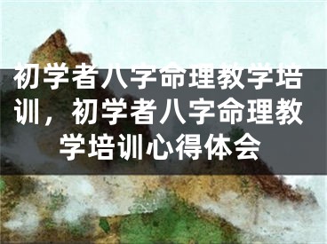 初学者八字命理教学培训，初学者八字命理教学培训心得体会
