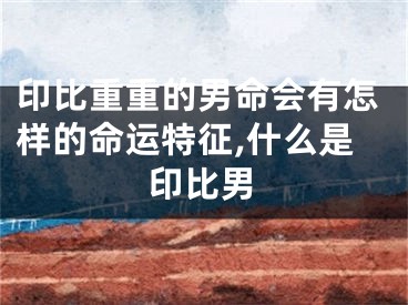 印比重重的男命会有怎样的命运特征,什么是印比男