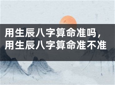 用生辰八字算命准吗，用生辰八字算命准不准