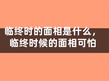 临终时的面相是什么，临终时候的面相可怕