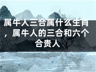 属牛人三合属什么生肖，属牛人的三合和六个合贵人
