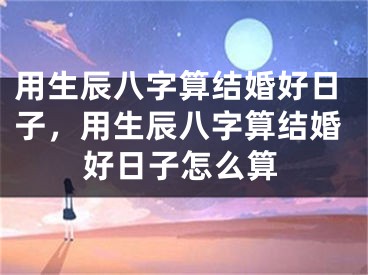 用生辰八字算结婚好日子，用生辰八字算结婚好日子怎么算