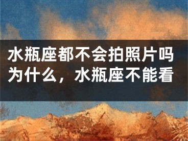 水瓶座都不会拍照片吗为什么，水瓶座不能看