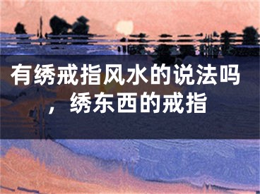 有绣戒指风水的说法吗，绣东西的戒指