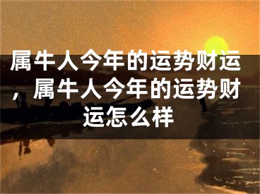 属牛人今年的运势财运，属牛人今年的运势财运怎么样