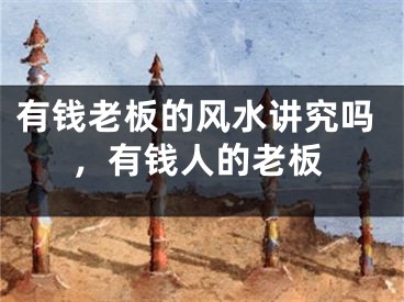 有钱老板的风水讲究吗，有钱人的老板