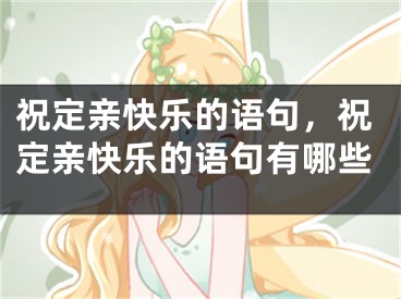 祝定亲快乐的语句，祝定亲快乐的语句有哪些
