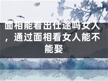 面相能看出仕途吗女人，通过面相看女人能不能娶