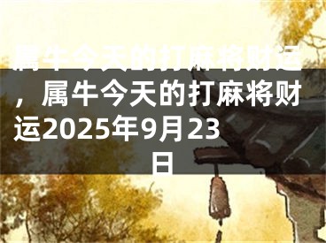 属牛今天的打麻将财运，属牛今天的打麻将财运2025年9月23日