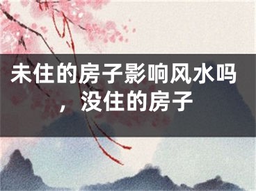未住的房子影响风水吗，没住的房子