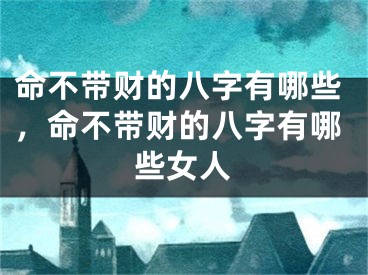 命不带财的八字有哪些，命不带财的八字有哪些女人