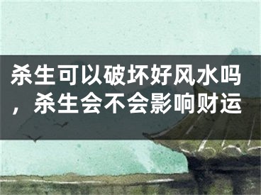 杀生可以破坏好风水吗,杀生会不会影响财运