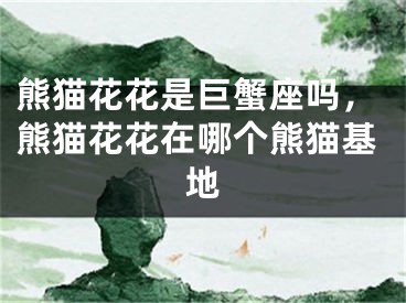 熊猫花花是巨蟹座吗，熊猫花花在哪个熊猫基地