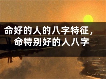 命好的人的八字特征，命特别好的人八字
