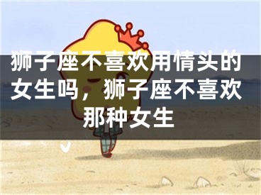 狮子座不喜欢用情头的女生吗，狮子座不喜欢那种女生