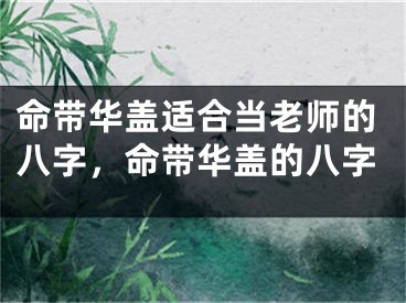 命带华盖适合当老师的八字，命带华盖的八字